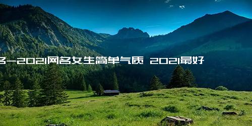 网名-2021网名女生简单气质 2021最好听的网名